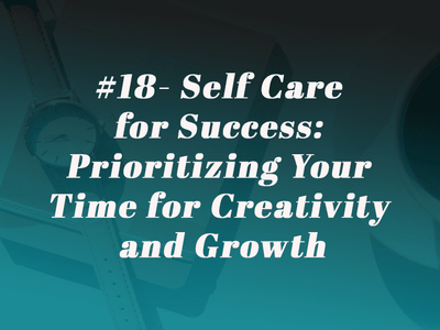 Episode 18 - Self Care for Success: Prioritizing Your Time for Creativity and Growth