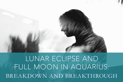 Lunar Eclipse and Full Moon in Aquarius: Breakdown and Breakthrough