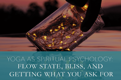Yoga as Spiritual Psychology: Flow State, Bliss, and Getting What You Ask For